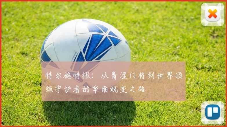 特尔施特根：从青涩门将到世界顶级守护者的华丽蜕变之路