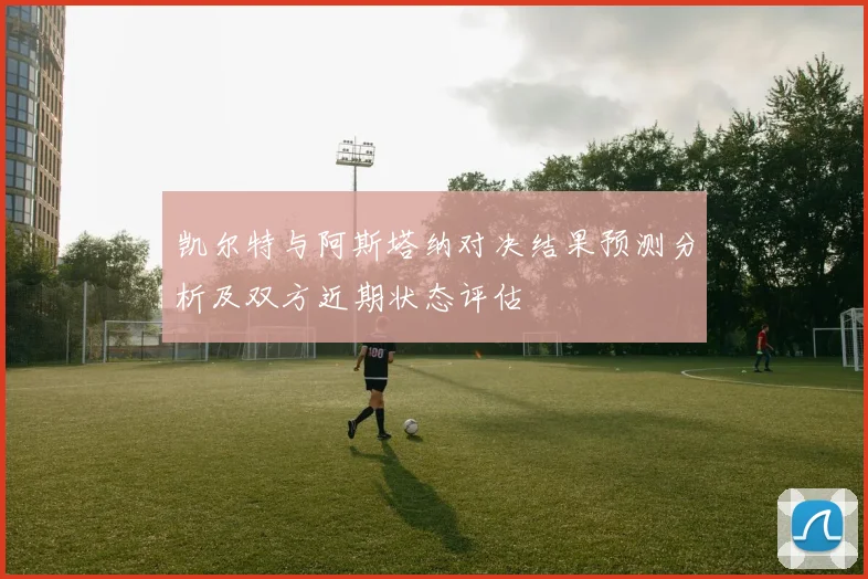 凯尔特与阿斯塔纳对决结果预测分析及双方近期状态评估