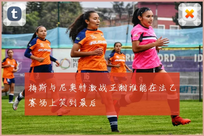 梅斯与尼奥特激战正酣谁能在法乙赛场上笑到最后