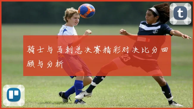 骑士与马刺总决赛精彩对决比分回顾与分析