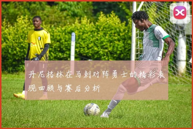 丹尼格林在马刺对阵勇士的精彩表现回顾与赛后分析