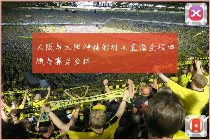 大阪与太阳神精彩对决直播全程回顾与赛后分析
