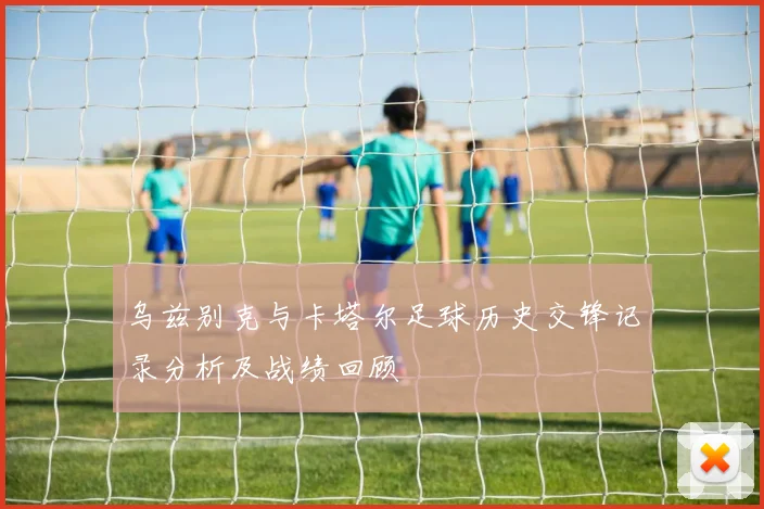 乌兹别克与卡塔尔足球历史交锋记录分析及战绩回顾
