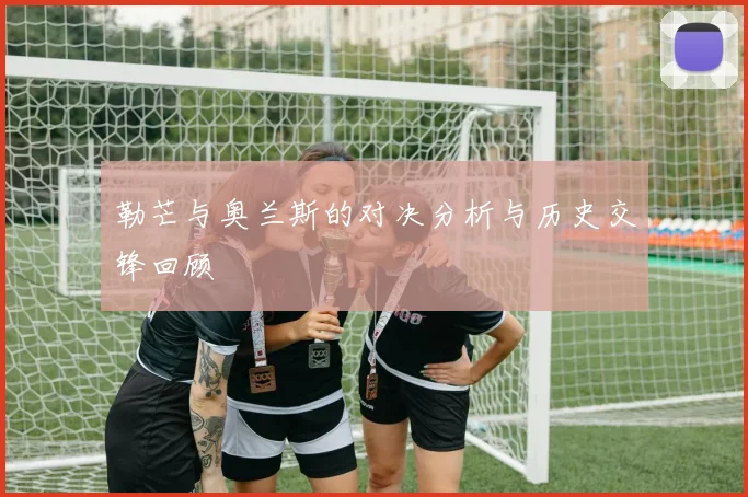 勒芒与奥兰斯的对决分析与历史交锋回顾