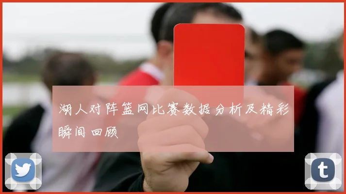 湖人对阵篮网比赛数据分析及精彩瞬间回顾