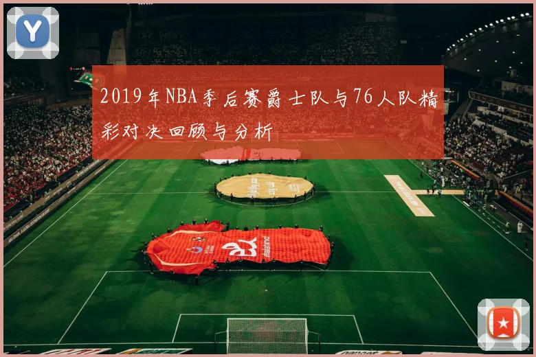 2019年NBA季后赛爵士队与76人队精彩对决回顾与分析
