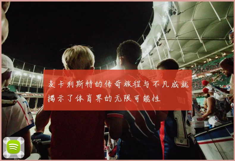麦卡利斯特的传奇旅程与不凡成就揭示了体育界的无限可能性