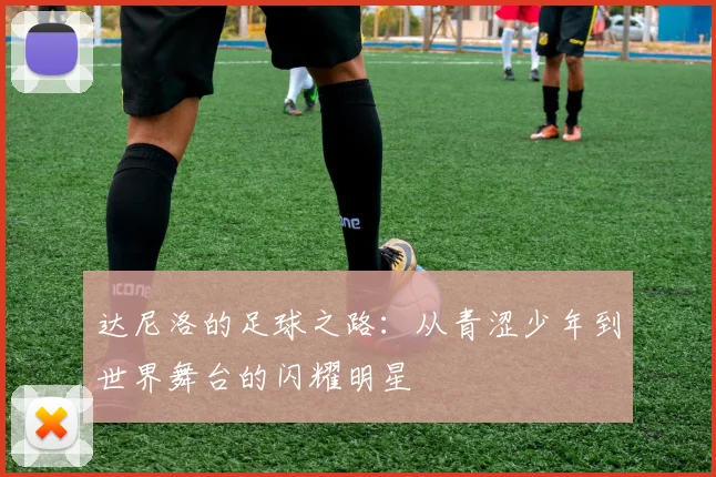 达尼洛的足球之路：从青涩少年到世界舞台的闪耀明星