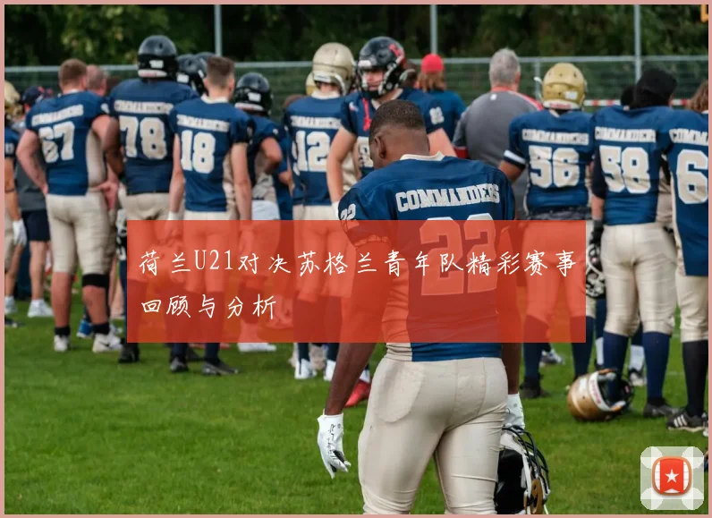 荷兰U21对决苏格兰青年队精彩赛事回顾与分析