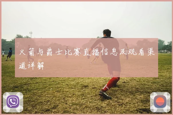 火箭与爵士比赛直播信息及观看渠道详解