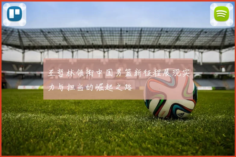 王哲林领衔中国男篮新征程展现实力与担当的崛起之路