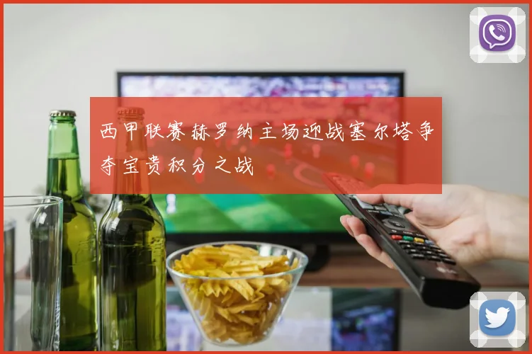 西甲联赛赫罗纳主场迎战塞尔塔争夺宝贵积分之战