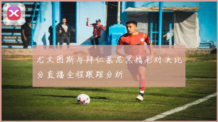 尤文图斯与拜仁慕尼黑精彩对决比分直播全程跟踪分析