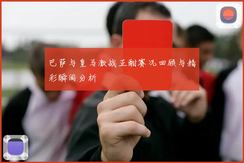 巴萨与皇马激战正酣赛况回顾与精彩瞬间分析