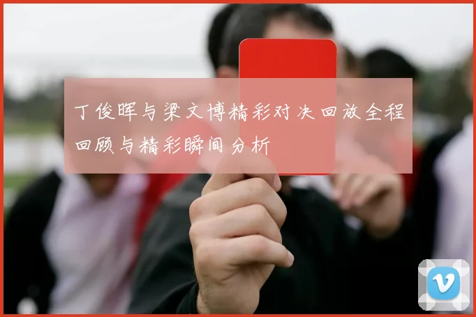 丁俊晖与梁文博精彩对决回放全程回顾与精彩瞬间分析
