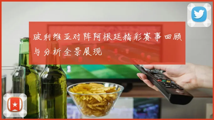 玻利维亚对阵阿根廷精彩赛事回顾与分析全景展现