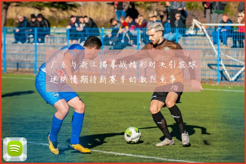 广东与浙江揭幕战精彩对决引发球迷热情期待新赛季的激烈竞争