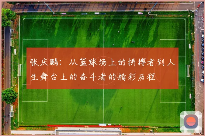 张庆鹏：从篮球场上的拼搏者到人生舞台上的奋斗者的精彩历程