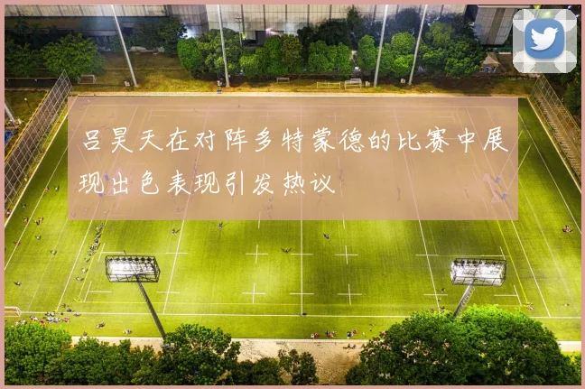 吕昊天在对阵多特蒙德的比赛中展现出色表现引发热议