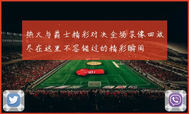 热火与爵士精彩对决全场录像回放尽在这里不容错过的精彩瞬间
