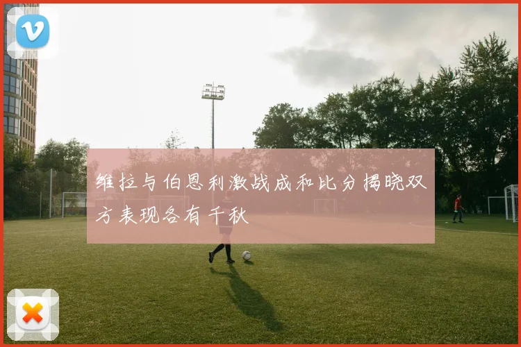 维拉与伯恩利激战成和比分揭晓双方表现各有千秋