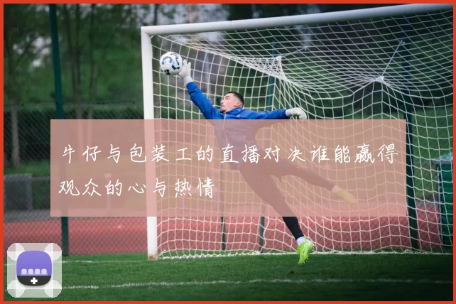 牛仔与包装工的直播对决谁能赢得观众的心与热情