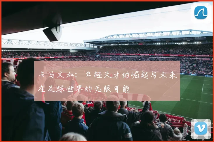 卡马文加：年轻天才的崛起与未来在足球世界的无限可能