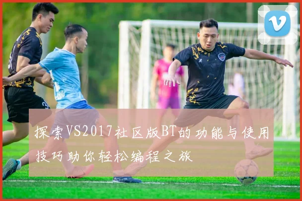 探索VS2017社区版BT的功能与使用技巧助你轻松编程之旅