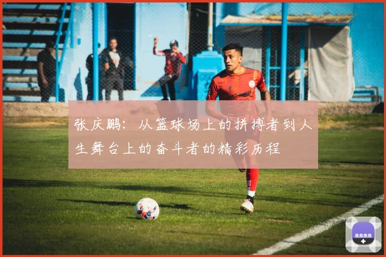 张庆鹏：从篮球场上的拼搏者到人生舞台上的奋斗者的精彩历程