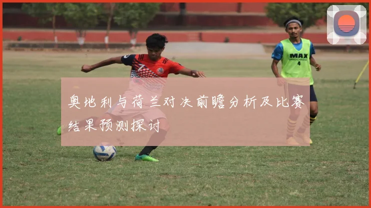 奥地利与荷兰对决前瞻分析及比赛结果预测探讨