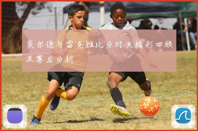 莫尔德与雷克雅比分对决精彩回顾及赛后分析
