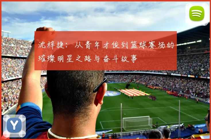 沈梓捷：从青年才俊到篮球赛场的璀璨明星之路与奋斗故事