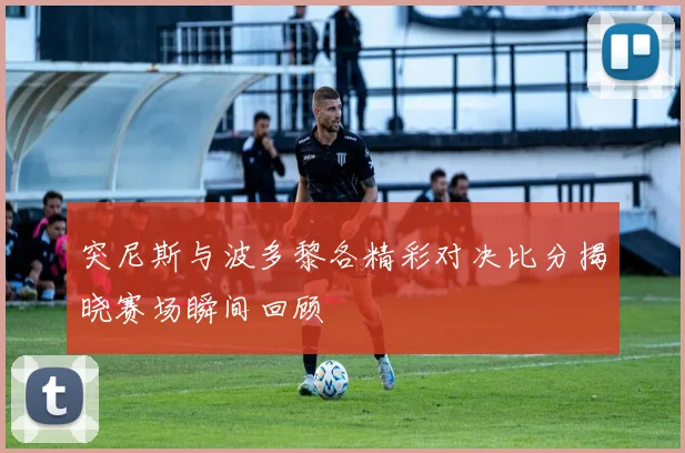 突尼斯与波多黎各精彩对决比分揭晓赛场瞬间回顾