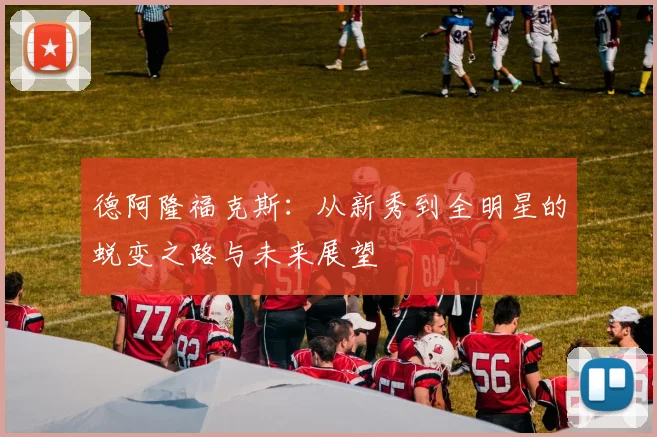 德阿隆福克斯：从新秀到全明星的蜕变之路与未来展望