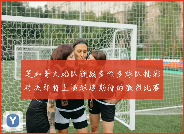 芝加哥火焰队迎战多伦多球队精彩对决即将上演球迷期待的激烈比赛即将开始