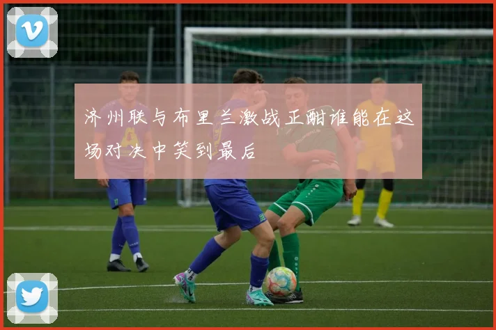 济州联与布里兰激战正酣谁能在这场对决中笑到最后