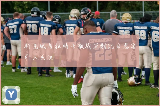 科克城与拉纳卡激战正酣比分悬念引人关注