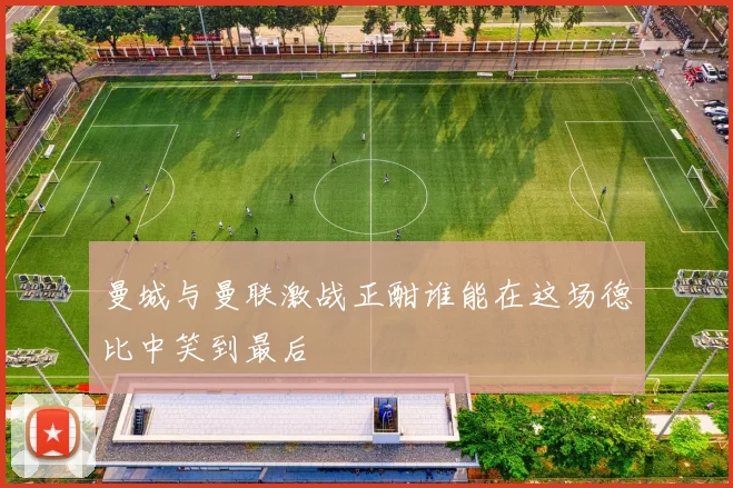 曼城与曼联激战正酣谁能在这场德比中笑到最后