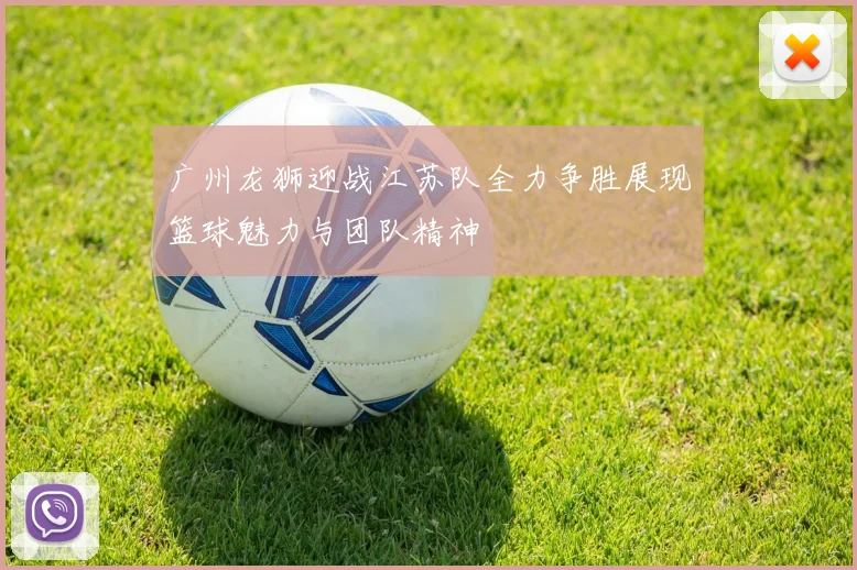 广州龙狮迎战江苏队全力争胜展现篮球魅力与团队精神