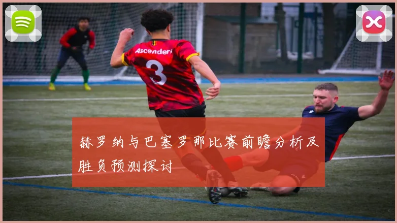 赫罗纳与巴塞罗那比赛前瞻分析及胜负预测探讨