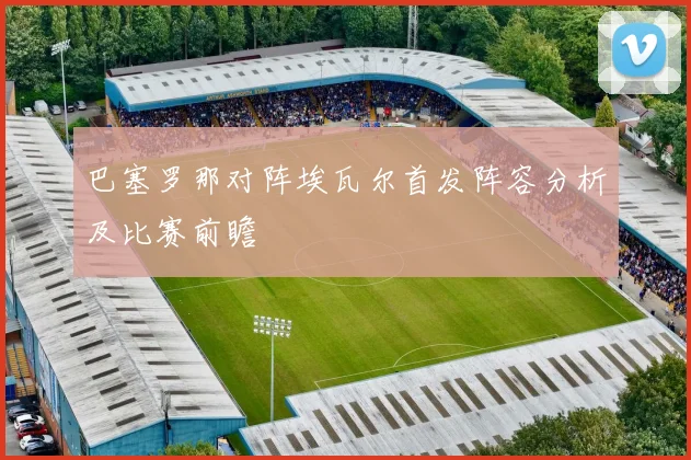 巴塞罗那对阵埃瓦尔首发阵容分析及比赛前瞻