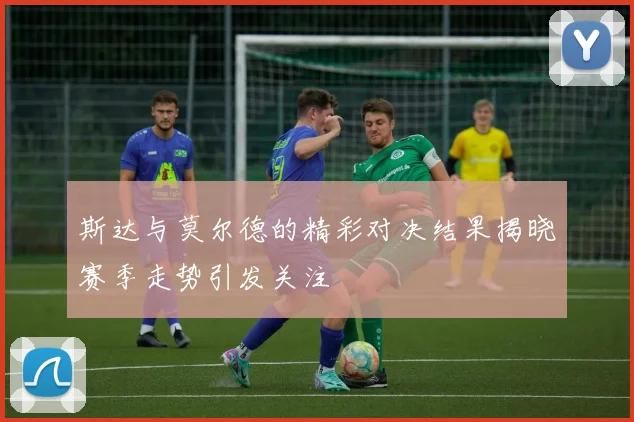 斯达与莫尔德的精彩对决结果揭晓赛季走势引发关注