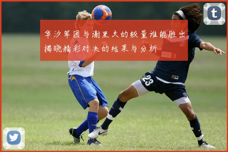 华沙军团与谢里夫的较量谁能胜出揭晓精彩对决的结果与分析