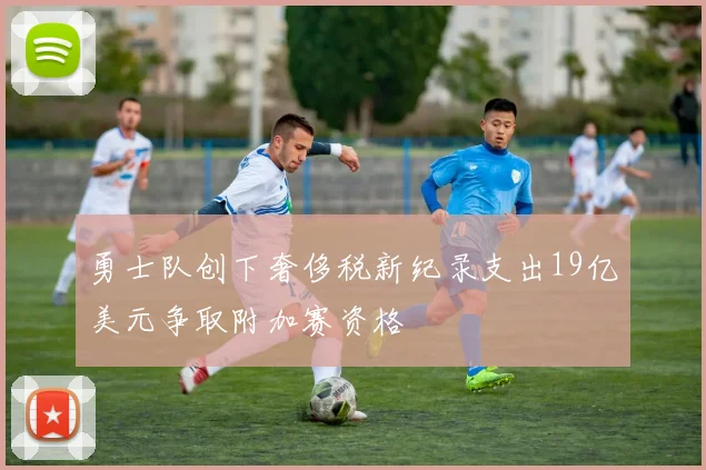 勇士队创下奢侈税新纪录支出19亿美元争取附加赛资格