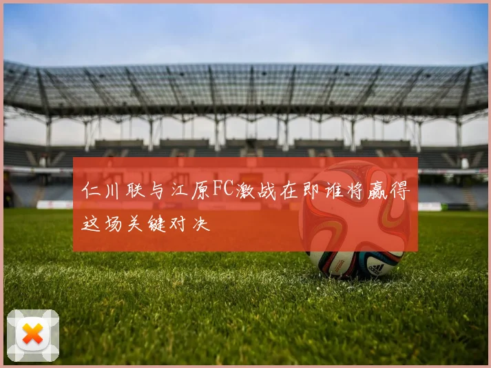 仁川联与江原FC激战在即谁将赢得这场关键对决