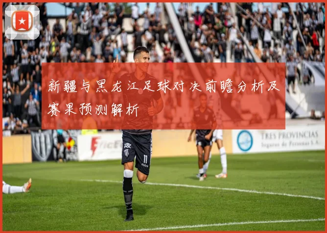 新疆与黑龙江足球对决前瞻分析及赛果预测解析