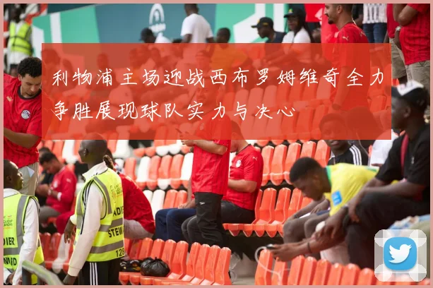 利物浦主场迎战西布罗姆维奇全力争胜展现球队实力与决心
