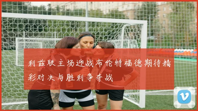 利兹联主场迎战布伦特福德期待精彩对决与胜利争夺战