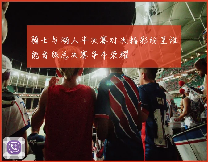 骑士与湖人半决赛对决精彩纷呈谁能晋级总决赛争夺荣耀