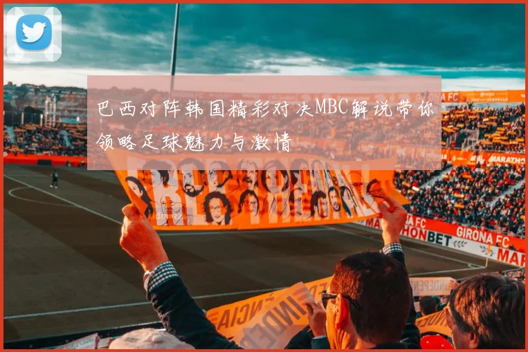 巴西对阵韩国精彩对决MBC解说带你领略足球魅力与激情